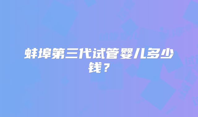 蚌埠第三代试管婴儿多少钱?