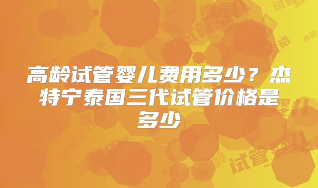 高龄试管婴儿费用多少？杰特宁泰国三代试管价格是多少