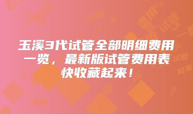 玉溪3代试管全部明细费用一览,最新版试管费用表快收藏起来!