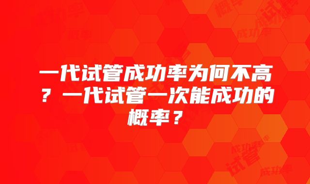一代试管成功率为何不高？一代试管一次能成功的概率？