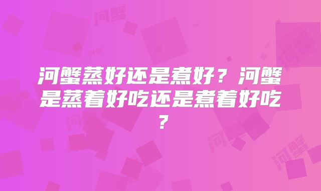 河蟹蒸好还是煮好?河蟹是蒸着好吃还是煮着好吃?