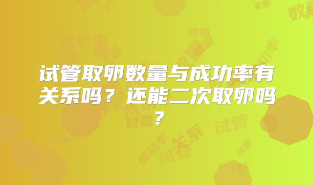 试管取卵数量与成功率有关系吗？还能二次取卵吗？