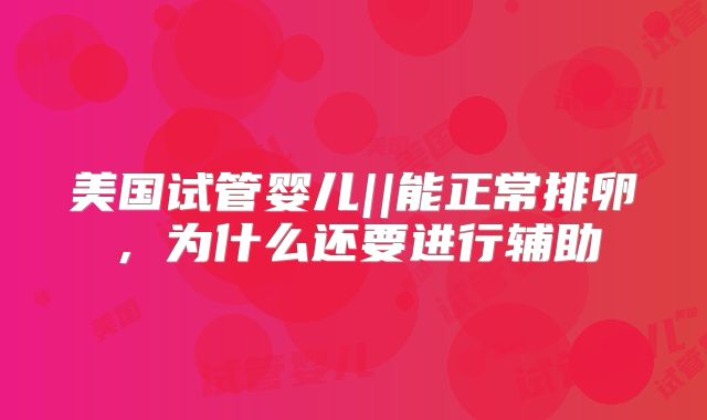 美国试管婴儿||能正常排卵,为什么还要进行辅助