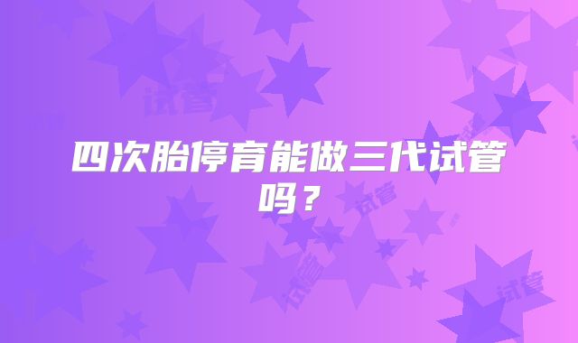 四次胎停育能做三代试管吗？