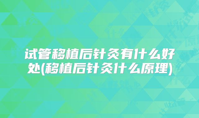 试管移植后针灸有什么好处(移植后针灸什么原理)