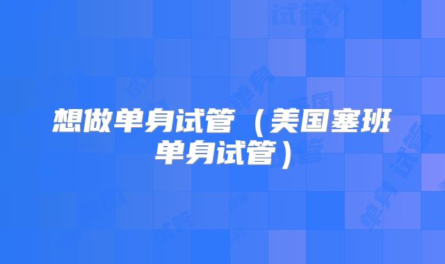 想做单身试管（美国塞班单身试管）