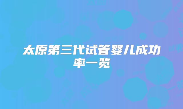 太原第三代试管婴儿成功率一览
