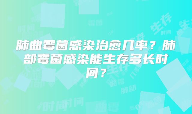 肺曲霉菌感染治愈几率？肺部霉菌感染能生存多长时间？