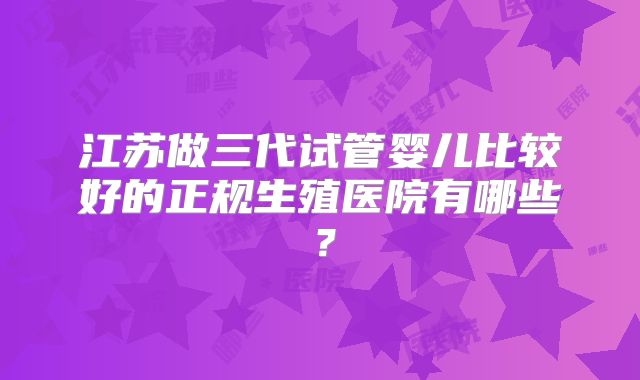 江苏做三代试管婴儿比较好的正规生殖医院有哪些？