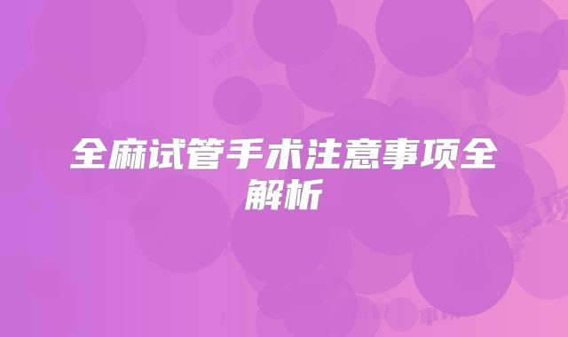 全麻试管手术注意事项全解析