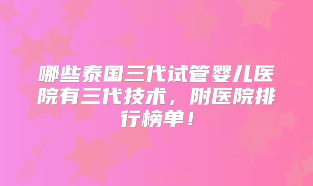 哪些泰国三代试管婴儿医院有三代技术，附医院排行榜单！