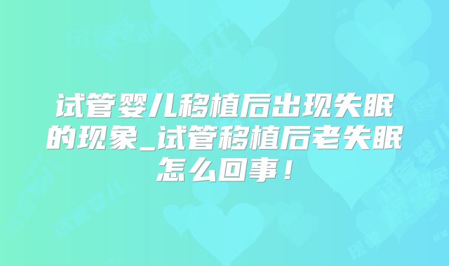 试管婴儿移植后出现失眠的现象_试管移植后老失眠怎么回事！