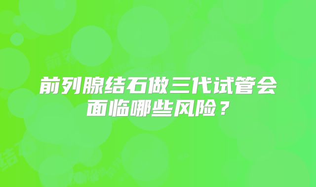 前列腺结石做三代试管会面临哪些风险?