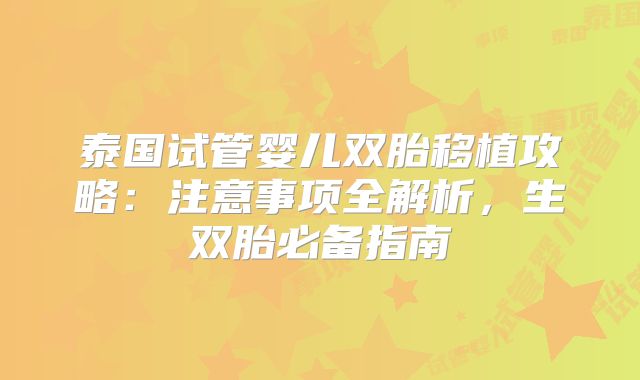泰国试管婴儿双胎移植攻略：注意事项全解析，生双胎必备指南