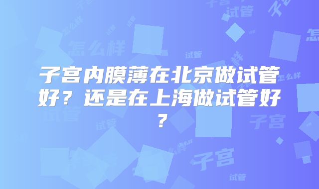 子宫内膜薄在北京做试管好?还是在上海做试管好?
