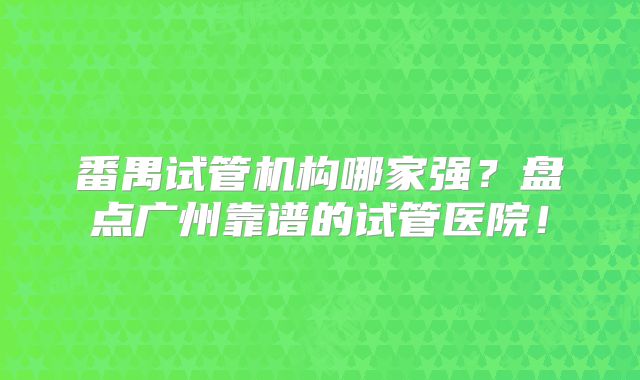 番禺试管机构哪家强？盘点广州靠谱的试管医院！