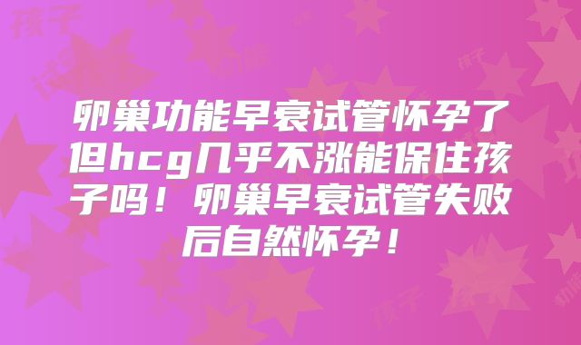 卵巢功能早衰试管怀孕了但hcg几乎不涨能保住孩子吗!卵巢早衰试管失败后自然怀孕!