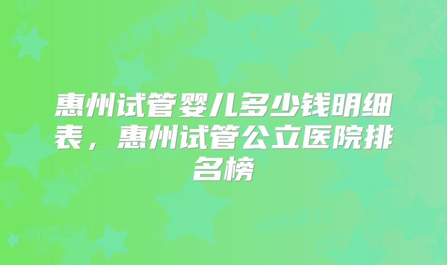 惠州试管婴儿多少钱明细表，惠州试管公立医院排名榜