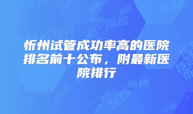 忻州试管成功率高的医院排名前十公布，附最新医院排行