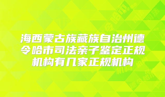 海西蒙古族藏族自治州德令哈市司法亲子鉴定正规机构有几家正规机构