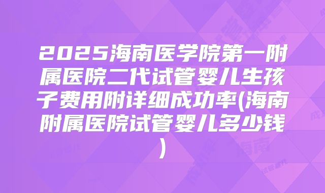 2025海南医学院第一附属医院二代试管婴儿生孩子费用附详细成功率(海南附属医院试管婴儿多少钱)