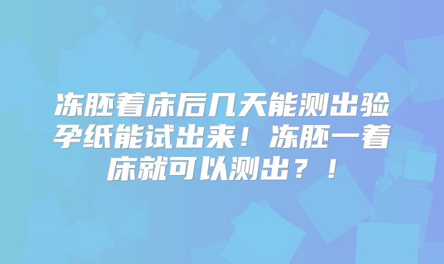 冻胚着床后几天能测出验孕纸能试出来!冻胚一着床就可以测出?!