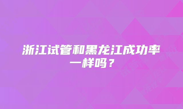 浙江试管和黑龙江成功率一样吗?