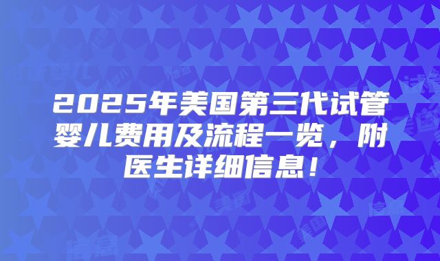 2025年美国第三代试管婴儿费用及流程一览,附医生详细信息!