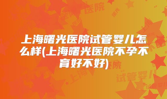 上海曙光医院试管婴儿怎么样(上海曙光医院不孕不育好不好)