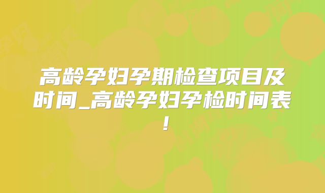 高龄孕妇孕期检查项目及时间_高龄孕妇孕检时间表！