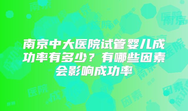 南京中大医院试管婴儿成功率有多少?有哪些因素会影响成功率
