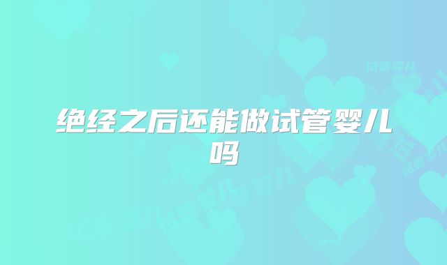 绝经之后还能做试管婴儿吗