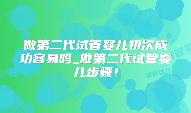 做第二代试管婴儿初次成功容易吗_做第二代试管婴儿步骤！