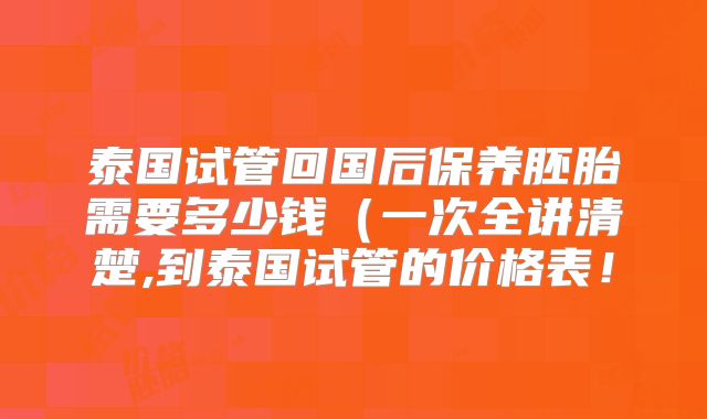 泰国试管回国后保养胚胎需要多少钱（一次全讲清楚,到泰国试管的价格表！