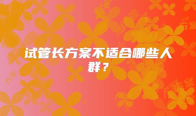 试管长方案不适合哪些人群？
