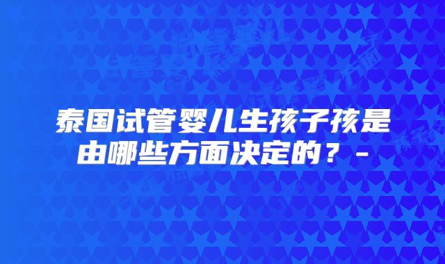 泰国试管婴儿生孩子孩是由哪些方面决定的？-