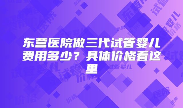 东营医院做三代试管婴儿费用多少？具体价格看这里