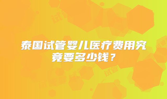泰国试管婴儿医疗费用究竟要多少钱？