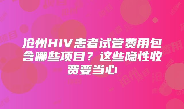 沧州HIV患者试管费用包含哪些项目？这些隐性收费要当心