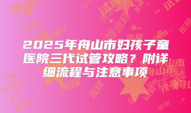2025年舟山市妇孩子童医院三代试管攻略?附详细流程与注意事项