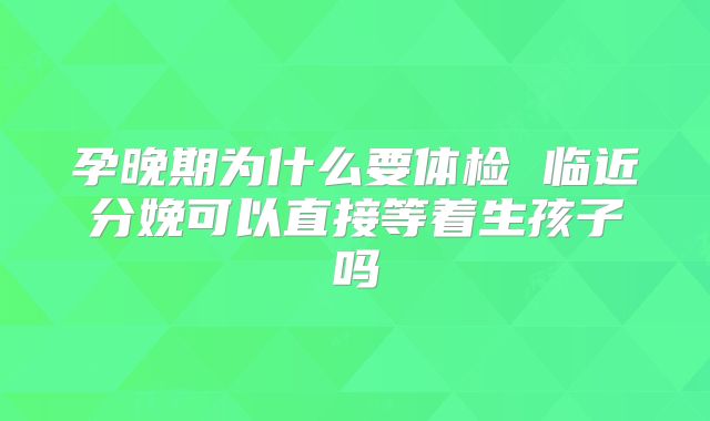 孕晚期为什么要体检 临近分娩可以直接等着生孩子吗