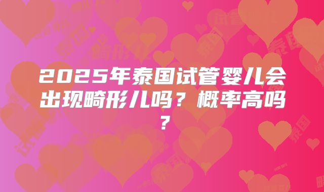 2025年泰国试管婴儿会出现畸形儿吗？概率高吗？