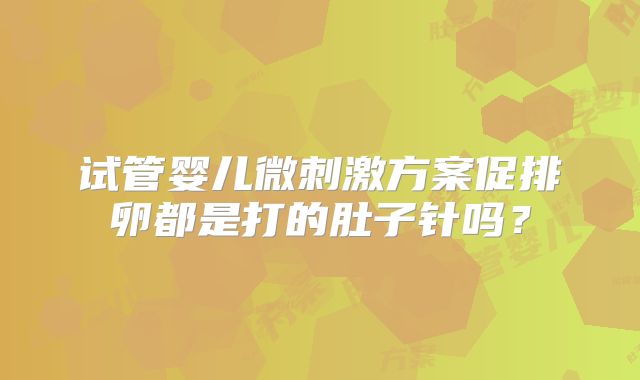 试管婴儿微刺激方案促排卵都是打的肚子针吗？
