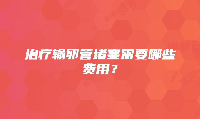 治疗输卵管堵塞需要哪些费用？