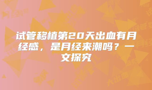 试管移植第20天出血有月经感,是月经来潮吗?一文探究