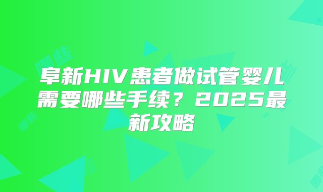 阜新HIV患者做试管婴儿需要哪些手续?2025最新攻略