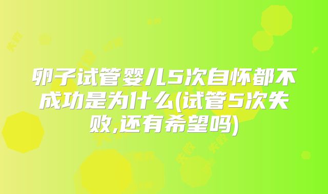 卵子试管婴儿5次自怀都不成功是为什么(试管5次失败,还有希望吗)