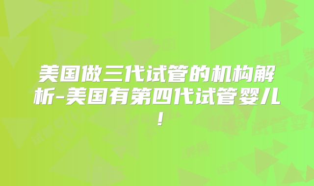 美国做三代试管的机构解析-美国有第四代试管婴儿！