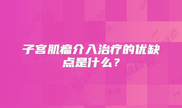 子宫肌瘤介入治疗的优缺点是什么？