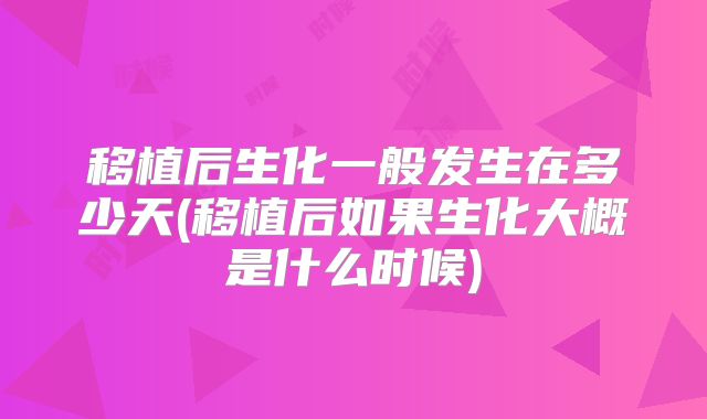 移植后生化一般发生在多少天(移植后如果生化大概是什么时候)
